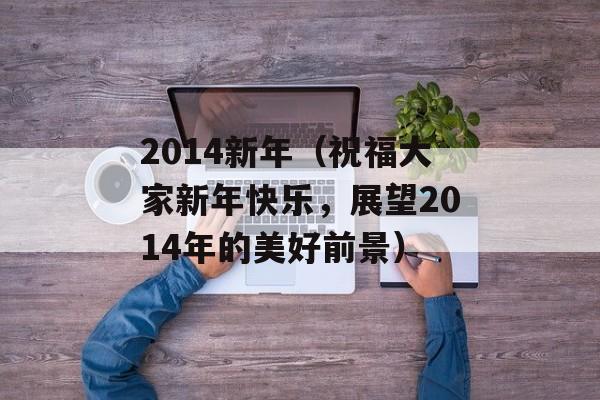 2014新年（祝福大家新年快乐，展望2014年的美好前景）-第1张图片-居家生活