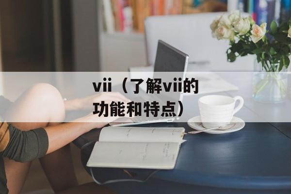 vii（了解vii的功能和特点）-第1张图片-居家生活
