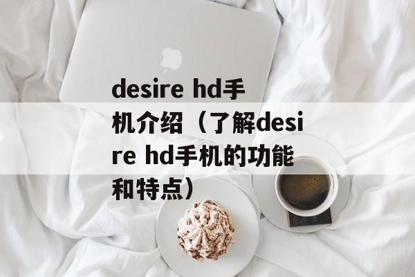 desire hd手机介绍（了解desire hd手机的功能和特点）-第1张图片-居家生活