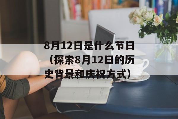 8月12日是什么节日（探索8月12日的历史背景和庆祝方式）-第1张图片-居家生活