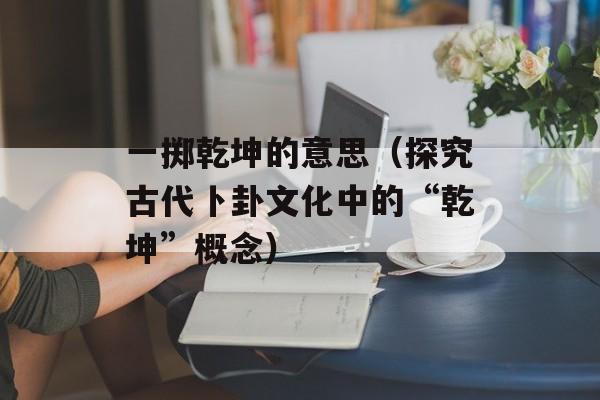 一掷乾坤的意思（探究古代卜卦文化中的“乾坤”概念）-第1张图片-居家生活