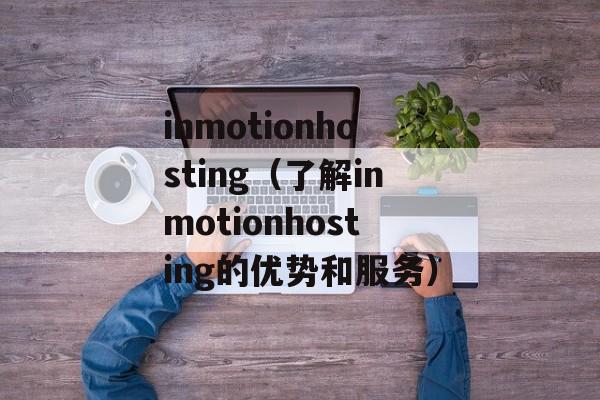 inmotionhosting（了解inmotionhosting的优势和服务）-第1张图片-居家生活