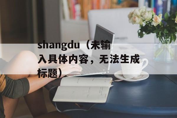 shangdu（未输入具体内容，无法生成标题）-第1张图片-居家生活