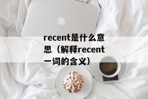 recent是什么意思（解释recent一词的含义）-第1张图片-居家生活