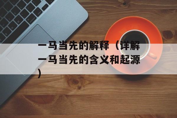 一马当先的解释（详解一马当先的含义和起源）-第1张图片-居家生活