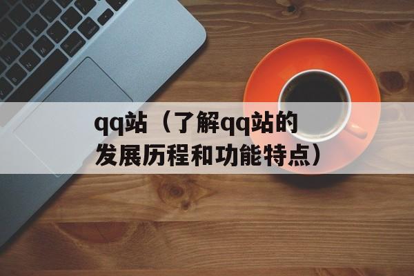 qq站（了解qq站的发展历程和功能特点）-第1张图片-居家生活