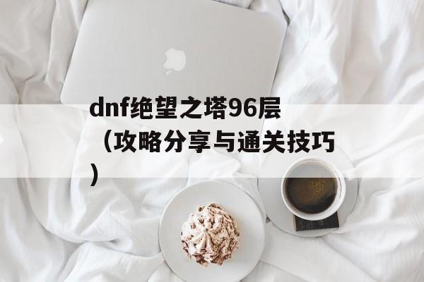 dnf绝望之塔96层（攻略分享与通关技巧）-第1张图片-居家生活