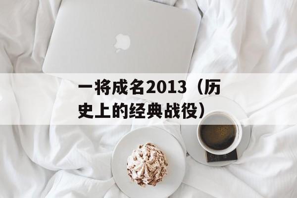 一将成名2013（历史上的经典战役）-第1张图片-居家生活