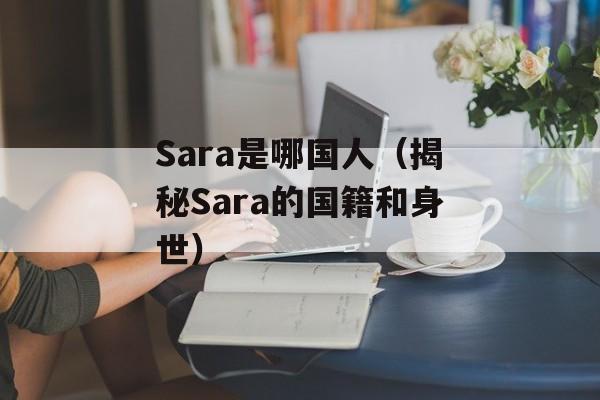 Sara是哪国人（揭秘Sara的国籍和身世）-第1张图片-居家生活