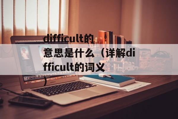 difficult的意思是什么（详解difficult的词义）-第1张图片-居家生活