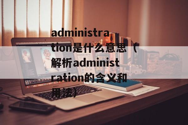 administration是什么意思（解析administration的含义和用法）-第1张图片-居家生活