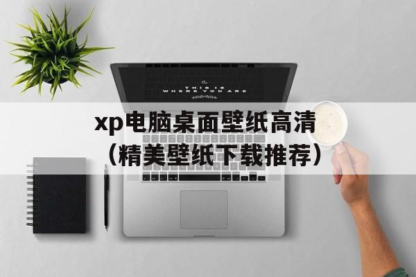 xp电脑桌面壁纸高清（精美壁纸下载推荐）-第1张图片-居家生活