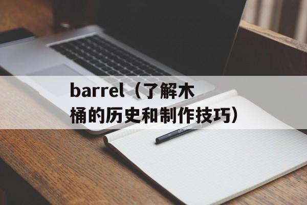 barrel（了解木桶的历史和制作技巧）-第1张图片-居家生活