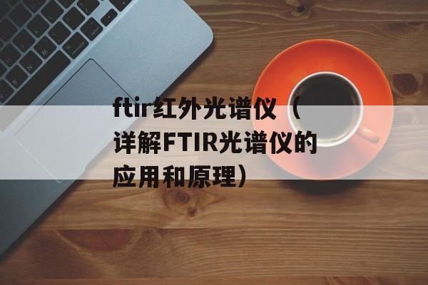 ftir红外光谱仪（详解FTIR光谱仪的应用和原理）-第1张图片-居家生活