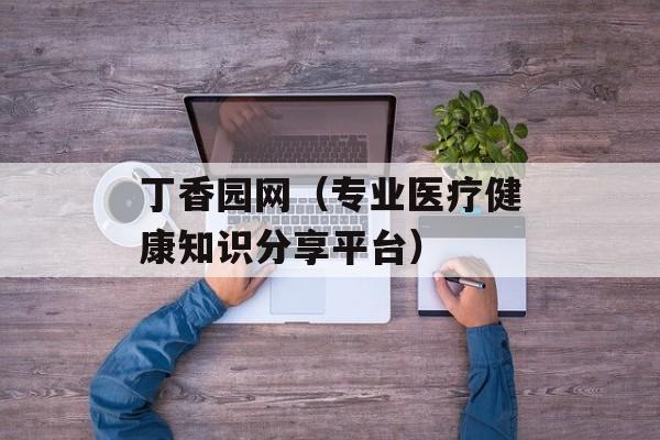 丁香园网（专业医疗健康知识分享平台）-第1张图片-居家生活