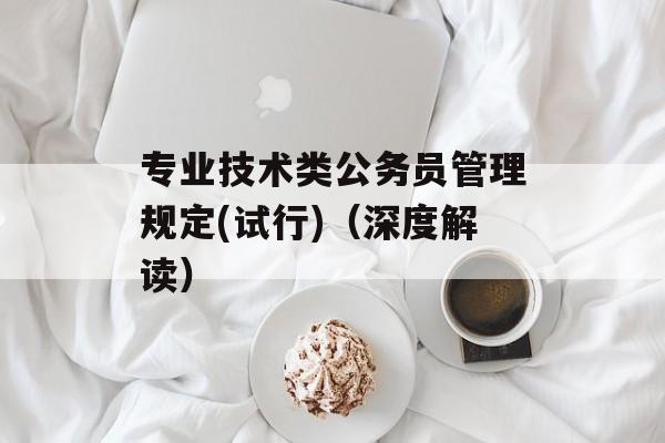 专业技术类公务员管理规定(试行)（深度解读）-第1张图片-居家生活