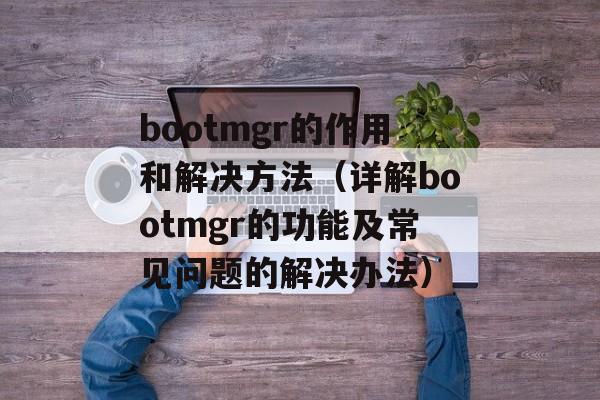 bootmgr的作用和解决方法（详解bootmgr的功能及常见问题的解决办法）-第1张图片-居家生活