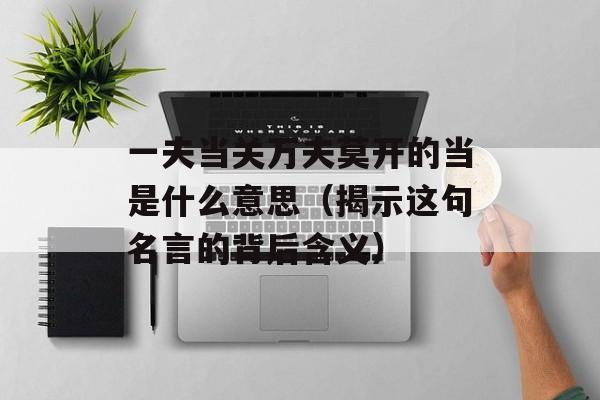 一夫当关万夫莫开的当是什么意思（揭示这句名言的背后含义）-第1张图片-居家生活