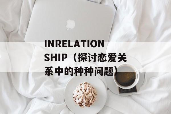 INRELATIONSHIP（探讨恋爱关系中的种种问题）-第1张图片-居家生活