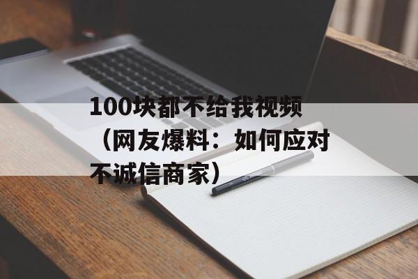 100块都不给我视频（网友爆料：如何应对不诚信商家）-第1张图片-居家生活