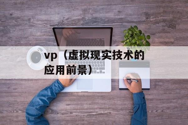 vp（虚拟现实技术的应用前景）-第1张图片-居家生活