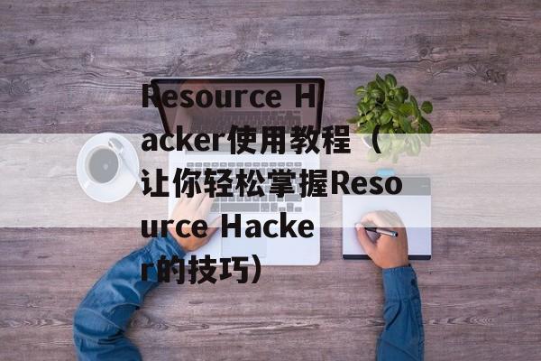 Resource Hacker使用教程（让你轻松掌握Resource Hacker的技巧）-第1张图片-居家生活