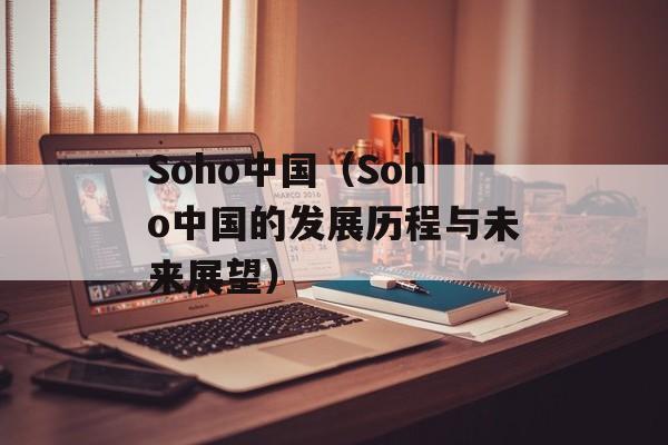Soho中国（Soho中国的发展历程与未来展望）-第1张图片-居家生活