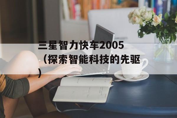 三星智力快车2005（探索智能科技的先驱）-第1张图片-居家生活