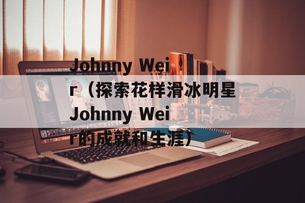 Johnny Weir（探索花样滑冰明星Johnny Weir的成就和生涯）-第1张图片-居家生活