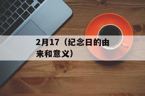 2月17（纪念日的由来和意义）-第1张图片-居家生活