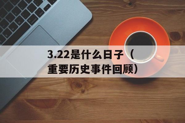 3.22是什么日子（重要历史事件回顾）-第1张图片-居家生活