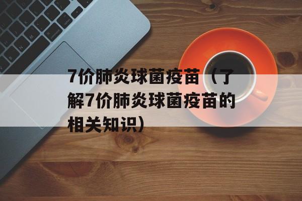 7价肺炎球菌疫苗（了解7价肺炎球菌疫苗的相关知识）-第1张图片-居家生活