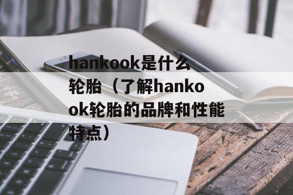 hankook是什么轮胎（了解hankook轮胎的品牌和性能特点）-第1张图片-居家生活