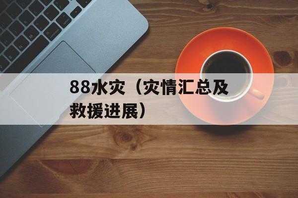 88水灾（灾情汇总及救援进展）-第1张图片-居家生活