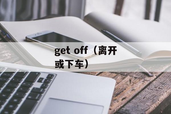 get off（离开或下车）-第1张图片-居家生活