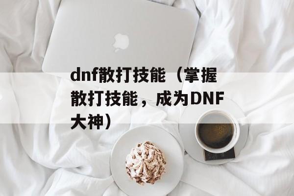 dnf散打技能（掌握散打技能，成为DNF大神）-第1张图片-居家生活