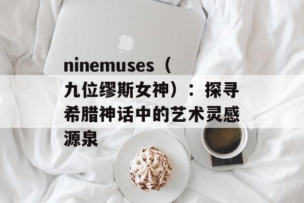 ninemuses（九位缪斯女神）：探寻希腊神话中的艺术灵感源泉-第1张图片-居家生活
