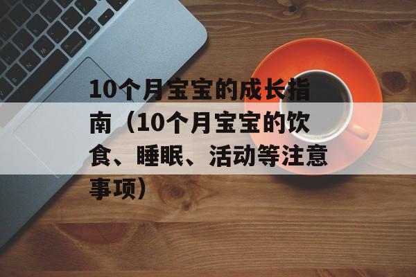 10个月宝宝的成长指南（10个月宝宝的饮食、睡眠、活动等注意事项）-第1张图片-居家生活