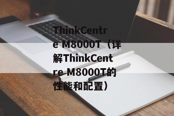 ThinkCentre M8000T（详解ThinkCentre M8000T的性能和配置）-第1张图片-居家生活