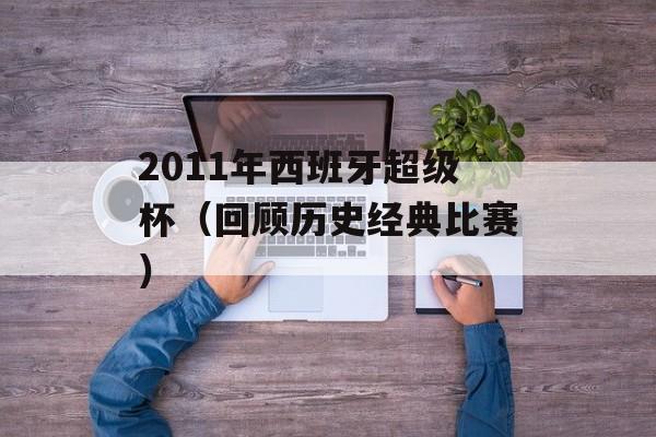2011年西班牙超级杯（回顾历史经典比赛）-第1张图片-居家生活