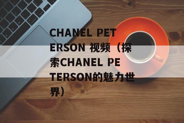 CHANEL PETERSON 视频（探索CHANEL PETERSON的魅力世界）-第1张图片-居家生活