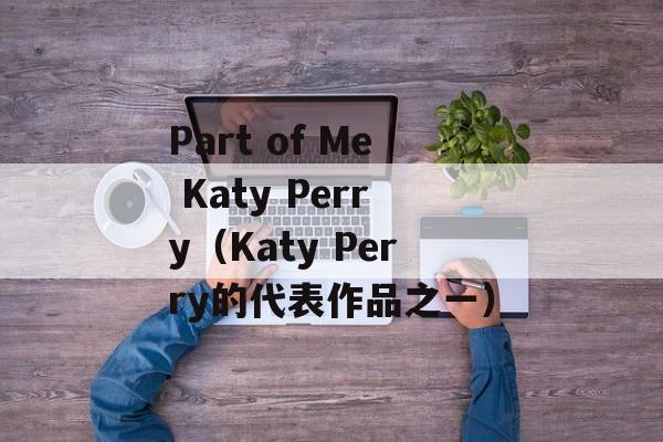 Part of Me Katy Perry（Katy Perry的代表作品之一）-第1张图片-居家生活