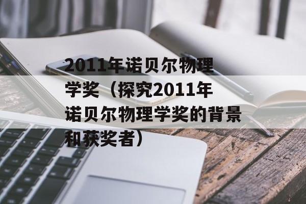 2011年诺贝尔物理学奖（探究2011年诺贝尔物理学奖的背景和获奖者）-第1张图片-居家生活