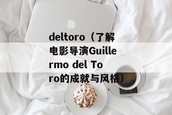 deltoro（了解电影导演Guillermo del Toro的成就与风格）-第1张图片-居家生活