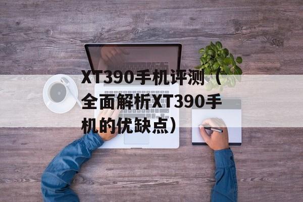 XT390手机评测（全面解析XT390手机的优缺点）-第1张图片-居家生活