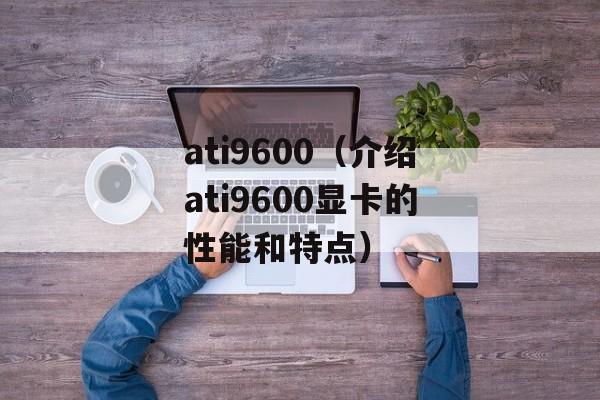ati9600（介绍ati9600显卡的性能和特点）-第1张图片-居家生活