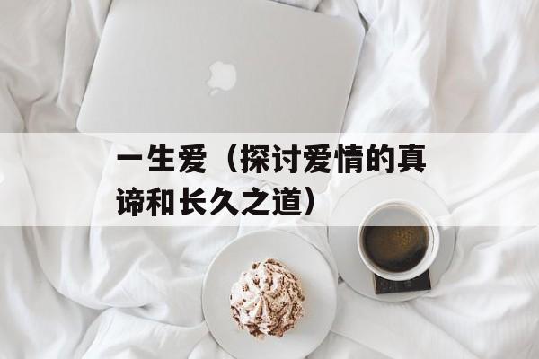 一生爱（探讨爱情的真谛和长久之道）-第1张图片-居家生活