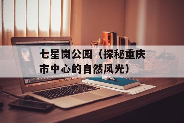 七星岗公园（探秘重庆市中心的自然风光）-第1张图片-居家生活