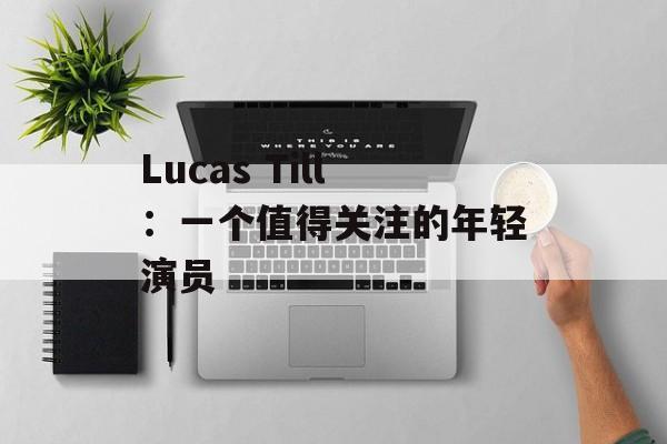 Lucas Till：一个值得关注的年轻演员-第1张图片-居家生活