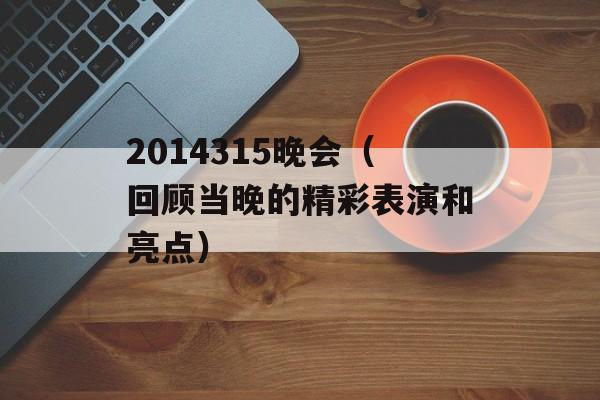 2014315晚会（回顾当晚的精彩表演和亮点）-第1张图片-居家生活